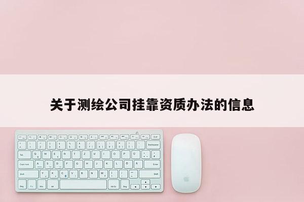 關(guān)于測繪公司掛靠資質(zhì)辦法的信息