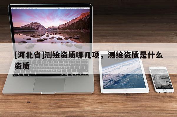 [河北省]測繪資質(zhì)哪幾項，測繪資質(zhì)是什么資質(zhì)