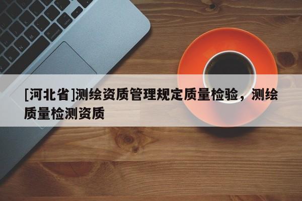[河北省]測(cè)繪資質(zhì)管理規(guī)定質(zhì)量檢驗(yàn)，測(cè)繪質(zhì)量檢測(cè)資質(zhì)
