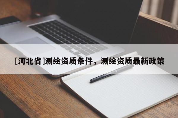 [河北省]測(cè)繪資質(zhì)條件，測(cè)繪資質(zhì)最新政策