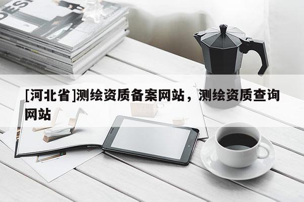 [河北省]測繪資質(zhì)備案網(wǎng)站，測繪資質(zhì)查詢網(wǎng)站