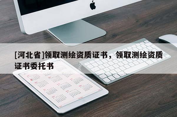 [河北省]領(lǐng)取測繪資質(zhì)證書，領(lǐng)取測繪資質(zhì)證書委托書