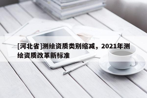 [河北省]測(cè)繪資質(zhì)類別縮減，2021年測(cè)繪資質(zhì)改革新標(biāo)準(zhǔn)