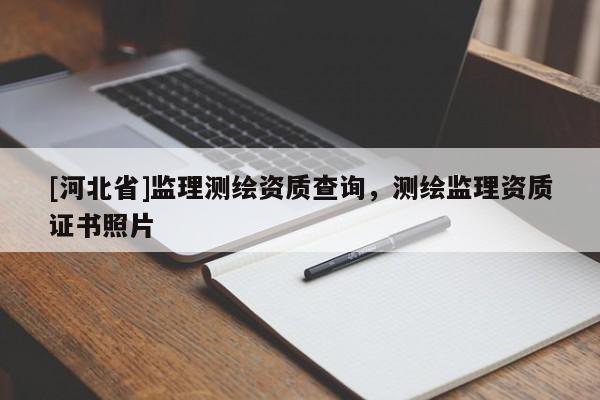 [河北省]監(jiān)理測(cè)繪資質(zhì)查詢，測(cè)繪監(jiān)理資質(zhì)證書照片