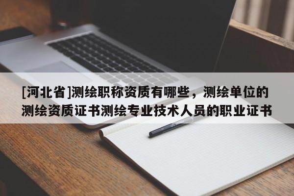 [河北省]測繪職稱資質(zhì)有哪些，測繪單位的測繪資質(zhì)證書測繪專業(yè)技術(shù)人員的職業(yè)證書