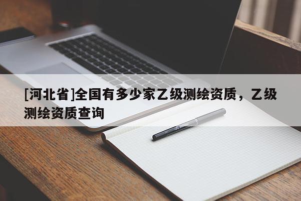 [河北省]全國有多少家乙級測繪資質(zhì)，乙級測繪資質(zhì)查詢
