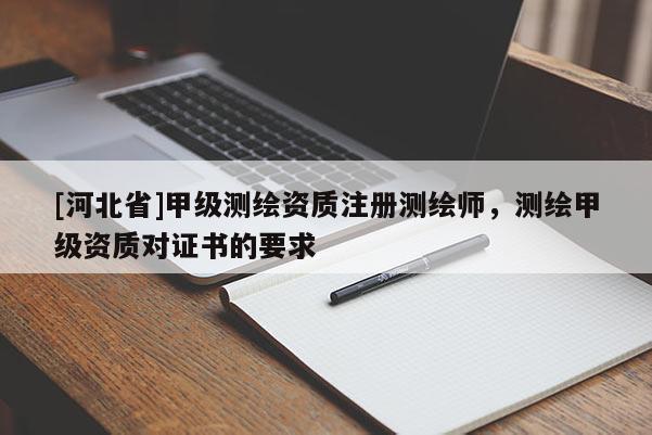 [河北省]甲級測繪資質(zhì)注冊測繪師，測繪甲級資質(zhì)對證書的要求