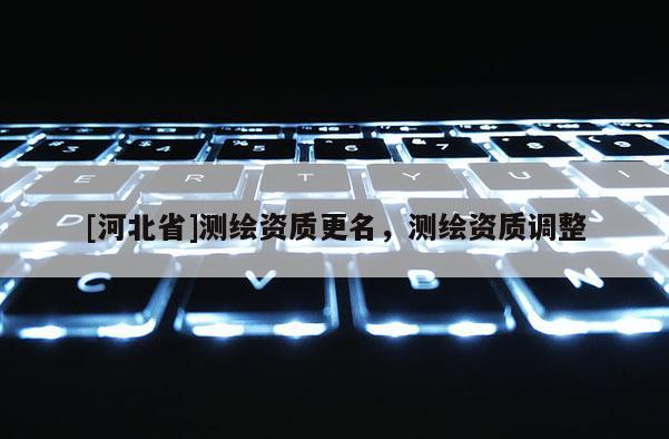 [河北省]測(cè)繪資質(zhì)更名，測(cè)繪資質(zhì)調(diào)整