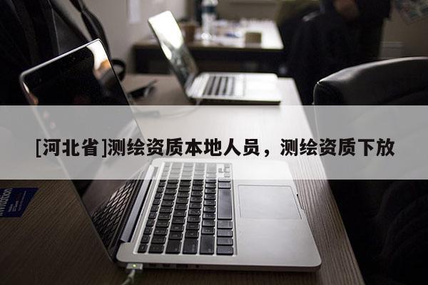 [河北省]測(cè)繪資質(zhì)本地人員，測(cè)繪資質(zhì)下放