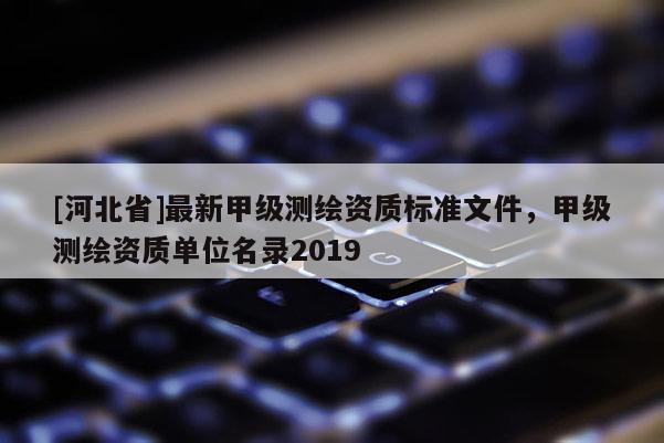 [河北省]最新甲級(jí)測(cè)繪資質(zhì)標(biāo)準(zhǔn)文件，甲級(jí)測(cè)繪資質(zhì)單位名錄2019