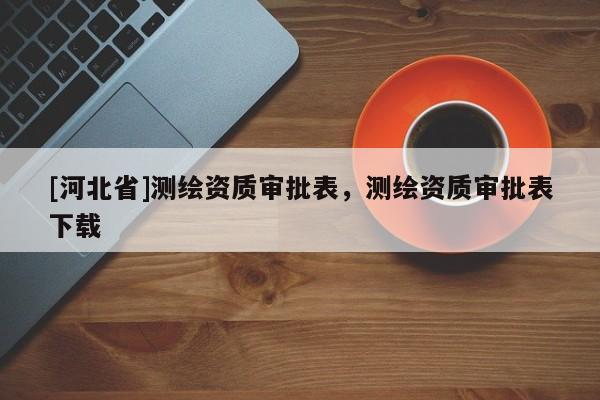 [河北省]測繪資質(zhì)審批表，測繪資質(zhì)審批表下載