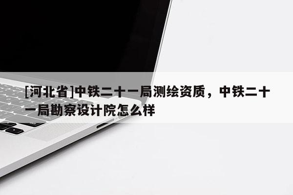 [河北省]中鐵二十一局測(cè)繪資質(zhì)，中鐵二十一局勘察設(shè)計(jì)院怎么樣