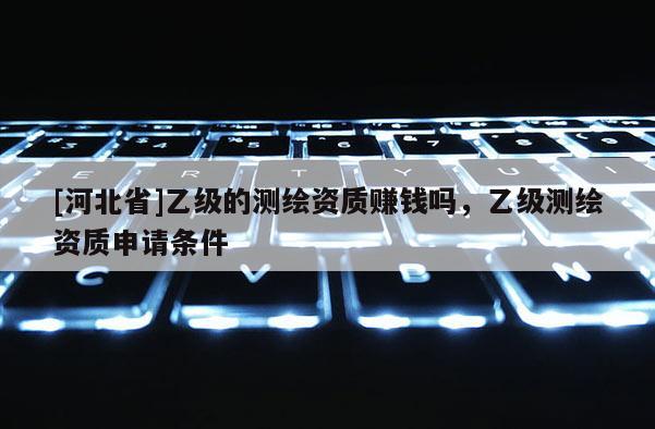 [河北省]乙級的測繪資質(zhì)賺錢嗎，乙級測繪資質(zhì)申請條件