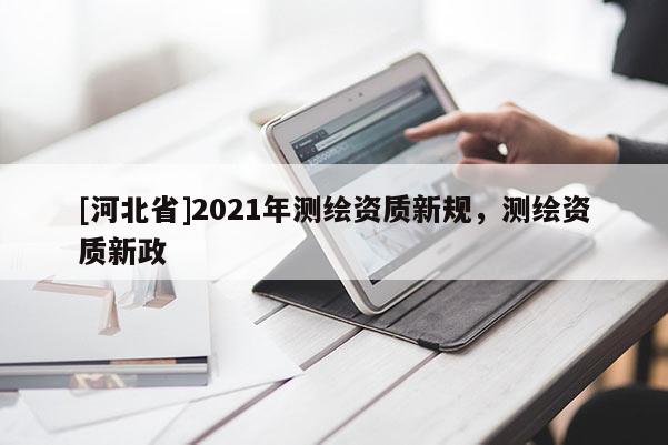 [河北省]2021年測(cè)繪資質(zhì)新規(guī)，測(cè)繪資質(zhì)新政