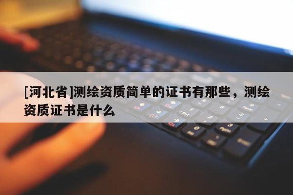 [河北省]測(cè)繪資質(zhì)簡(jiǎn)單的證書(shū)有那些，測(cè)繪資質(zhì)證書(shū)是什么