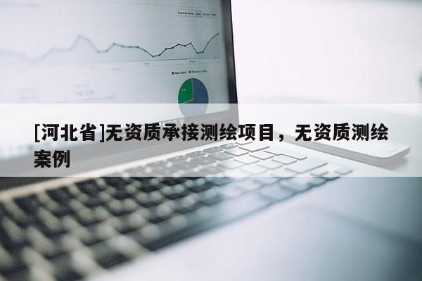 [河北省]無資質承接測繪項目，無資質測繪案例
