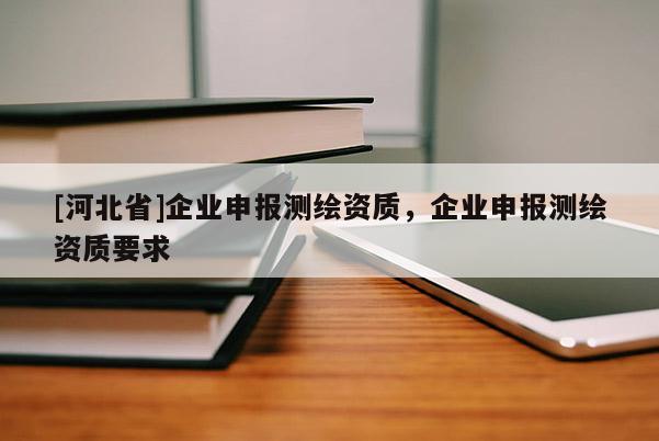 [河北省]企業(yè)申報(bào)測繪資質(zhì)，企業(yè)申報(bào)測繪資質(zhì)要求