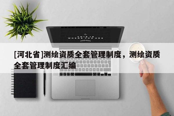 [河北省]測繪資質(zhì)全套管理制度，測繪資質(zhì)全套管理制度匯編