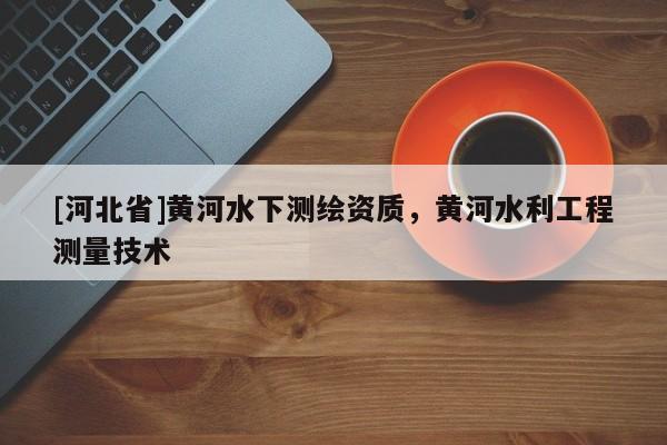 [河北省]黃河水下測(cè)繪資質(zhì)，黃河水利工程測(cè)量技術(shù)