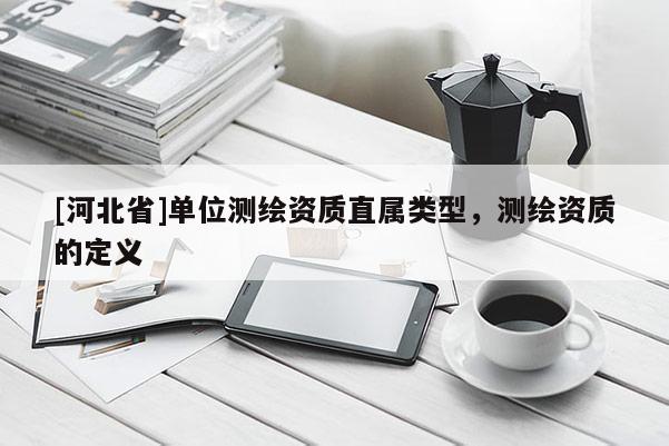 [河北省]單位測繪資質直屬類型，測繪資質的定義