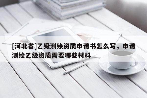 [河北省]乙級(jí)測(cè)繪資質(zhì)申請(qǐng)書(shū)怎么寫(xiě)，申請(qǐng)測(cè)繪乙級(jí)資質(zhì)需要哪些材料