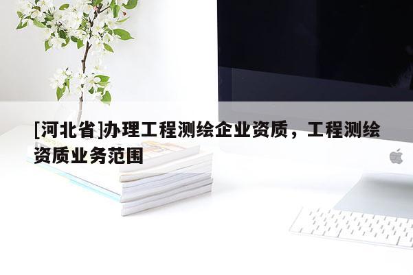 [河北省]辦理工程測繪企業(yè)資質(zhì)，工程測繪資質(zhì)業(yè)務(wù)范圍