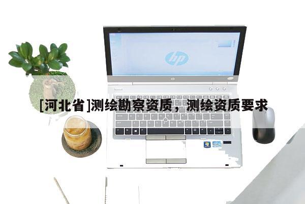 [河北省]測繪勘察資質，測繪資質要求