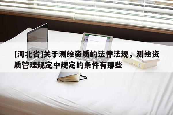 [河北省]關(guān)于測繪資質(zhì)的法律法規(guī)，測繪資質(zhì)管理規(guī)定中規(guī)定的條件有那些