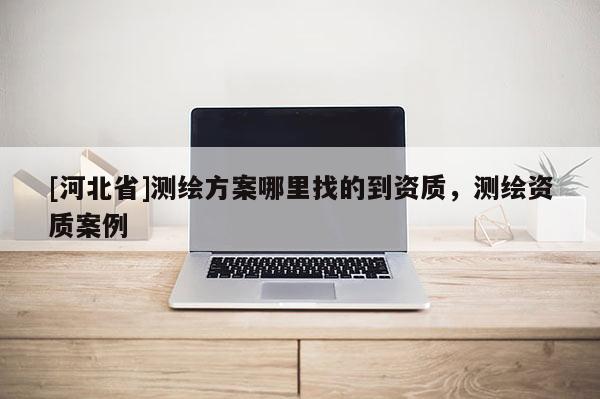 [河北省]測繪方案哪里找的到資質(zhì)，測繪資質(zhì)案例