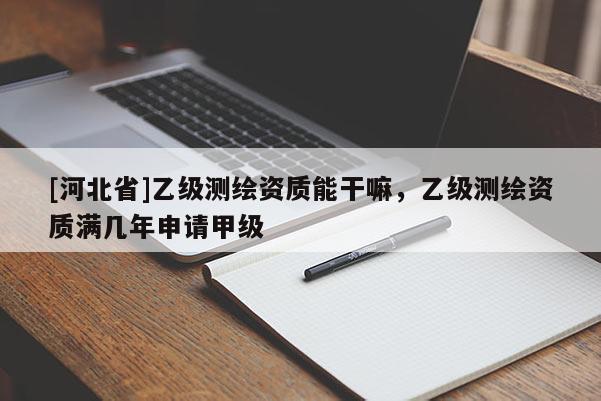 [河北省]乙級測繪資質(zhì)能干嘛，乙級測繪資質(zhì)滿幾年申請甲級