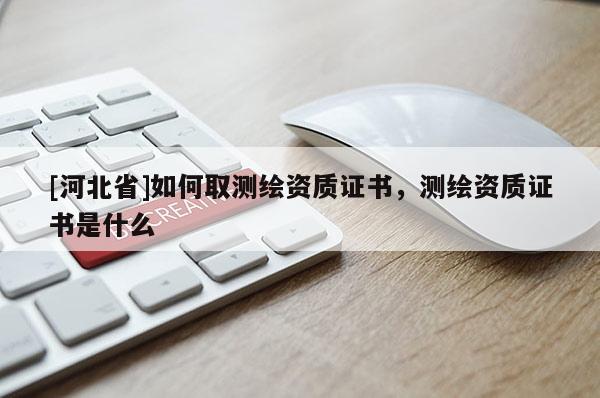 [河北省]如何取測繪資質(zhì)證書，測繪資質(zhì)證書是什么