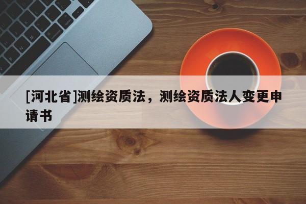 [河北省]測(cè)繪資質(zhì)法，測(cè)繪資質(zhì)法人變更申請(qǐng)書(shū)