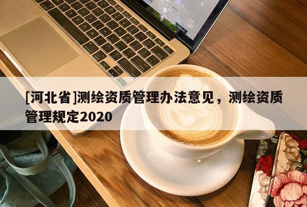 [河北省]測繪資質(zhì)管理辦法意見，測繪資質(zhì)管理規(guī)定2020