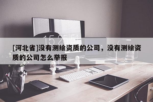 [河北省]沒有測繪資質的公司，沒有測繪資質的公司怎么舉報