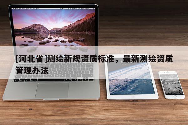 [河北省]測繪新規(guī)資質標準，最新測繪資質管理辦法