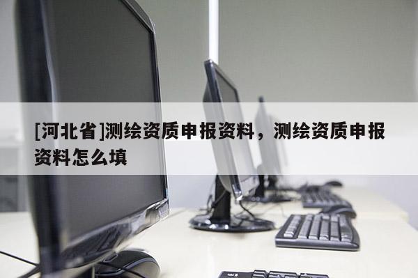[河北省]測繪資質(zhì)申報(bào)資料，測繪資質(zhì)申報(bào)資料怎么填