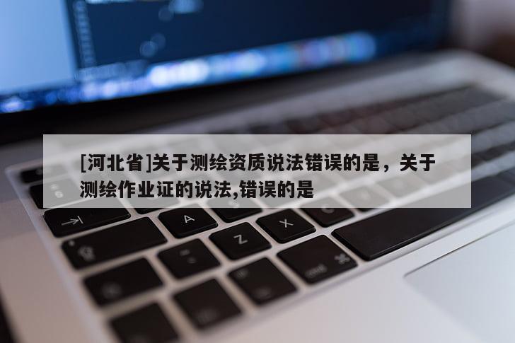 [河北省]關(guān)于測(cè)繪資質(zhì)說(shuō)法錯(cuò)誤的是，關(guān)于測(cè)繪作業(yè)證的說(shuō)法,錯(cuò)誤的是 