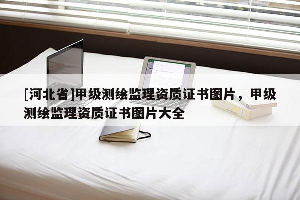 [河北省]甲級(jí)測(cè)繪監(jiān)理資質(zhì)證書(shū)圖片，甲級(jí)測(cè)繪監(jiān)理資質(zhì)證書(shū)圖片大全