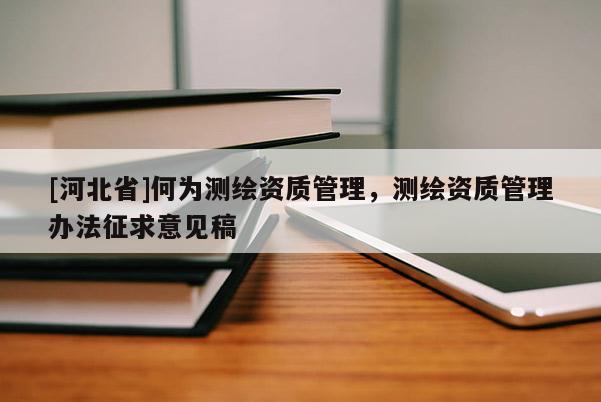 [河北省]何為測繪資質(zhì)管理，測繪資質(zhì)管理辦法征求意見稿