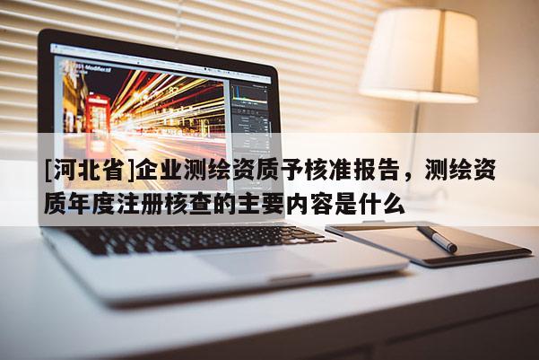 [河北省]企業(yè)測繪資質(zhì)予核準報告，測繪資質(zhì)年度注冊核查的主要內(nèi)容是什么