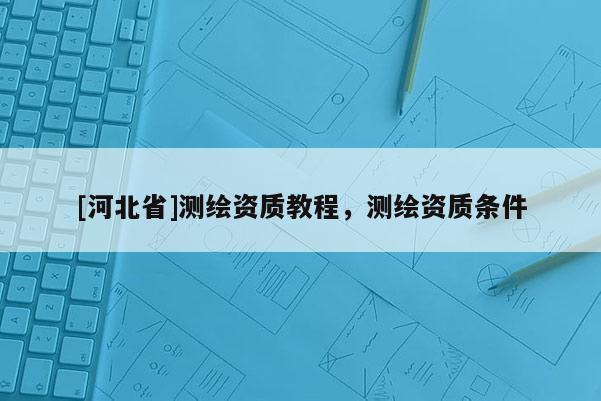 [河北省]測繪資質教程，測繪資質條件