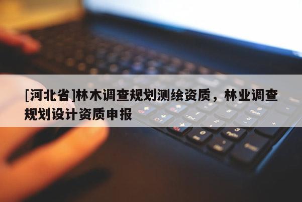 [河北省]林木調(diào)查規(guī)劃測(cè)繪資質(zhì)，林業(yè)調(diào)查規(guī)劃設(shè)計(jì)資質(zhì)申報(bào)