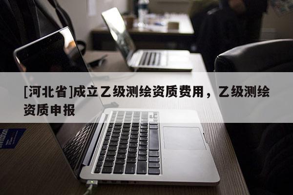 [河北省]成立乙級測繪資質(zhì)費用，乙級測繪資質(zhì)申報