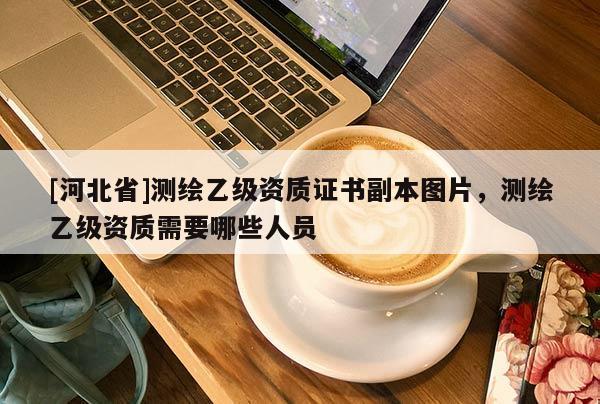 [河北省]測繪乙級資質(zhì)證書副本圖片，測繪乙級資質(zhì)需要哪些人員