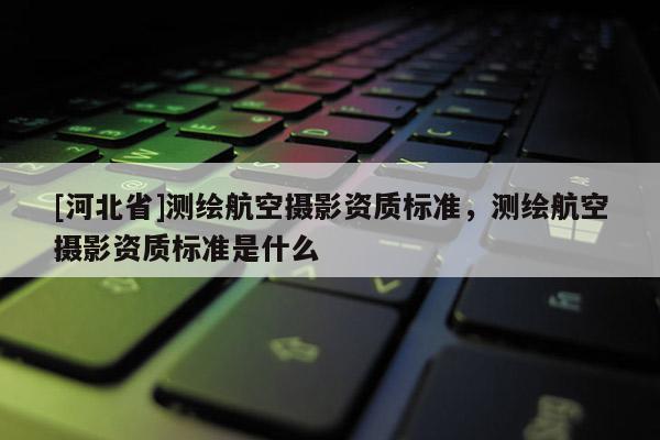 [河北省]測繪航空攝影資質(zhì)標準，測繪航空攝影資質(zhì)標準是什么