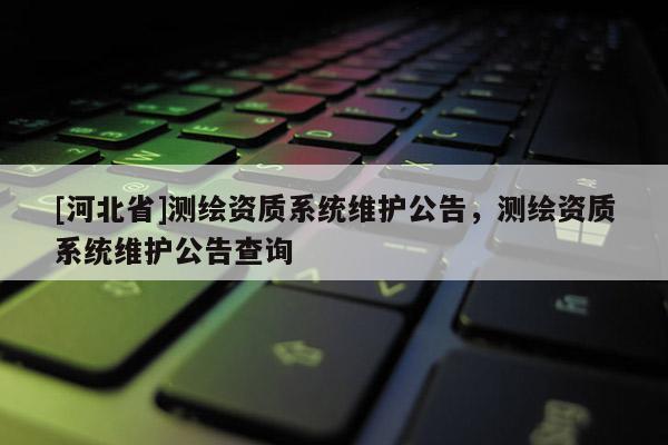 [河北省]測(cè)繪資質(zhì)系統(tǒng)維護(hù)公告，測(cè)繪資質(zhì)系統(tǒng)維護(hù)公告查詢