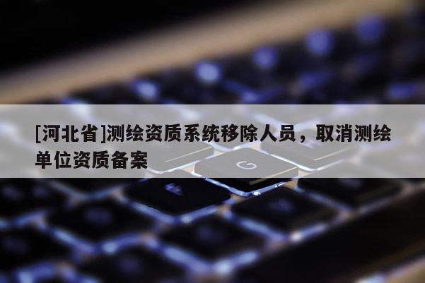 [河北省]測(cè)繪資質(zhì)系統(tǒng)移除人員，取消測(cè)繪單位資質(zhì)備案