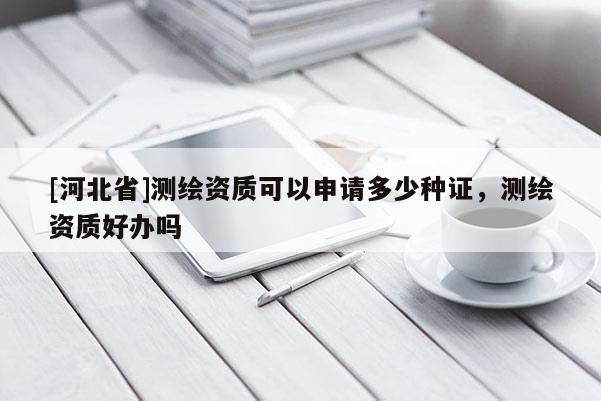[河北省]測繪資質可以申請多少種證，測繪資質好辦嗎
