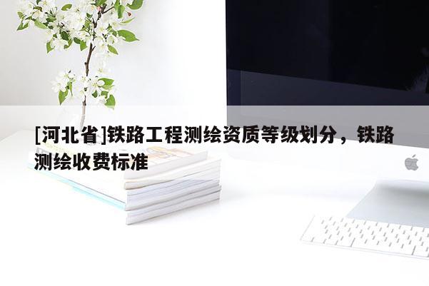 [河北省]鐵路工程測繪資質等級劃分，鐵路測繪收費標準