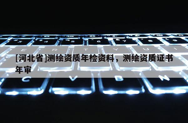 [河北省]測繪資質年檢資料，測繪資質證書年審